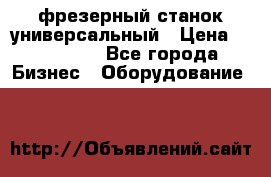 фрезерный станок универсальный › Цена ­ 130 000 - Все города Бизнес » Оборудование   